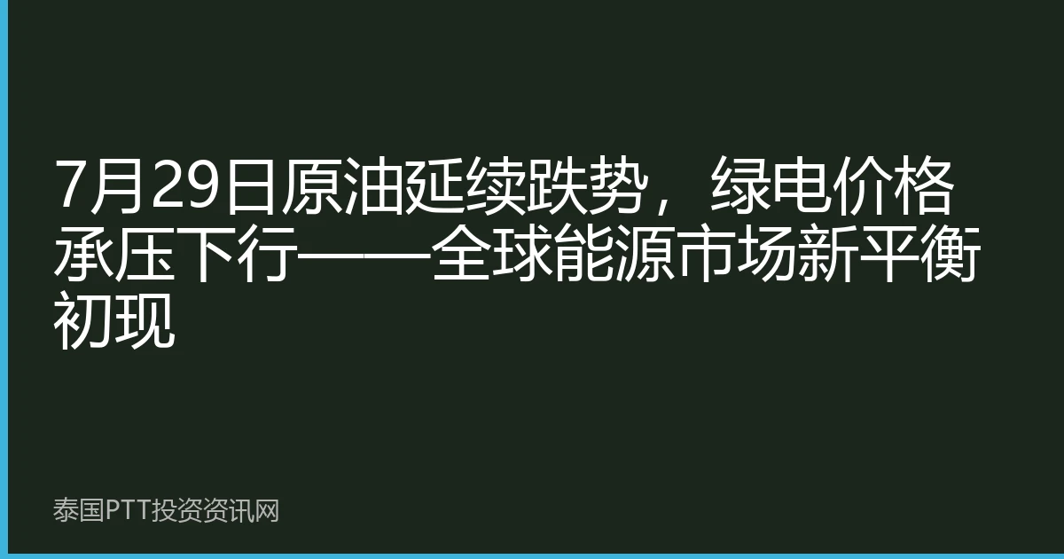 7月29日原油延续跌势，绿电价格承压下行——全球能源市场新平衡初现
