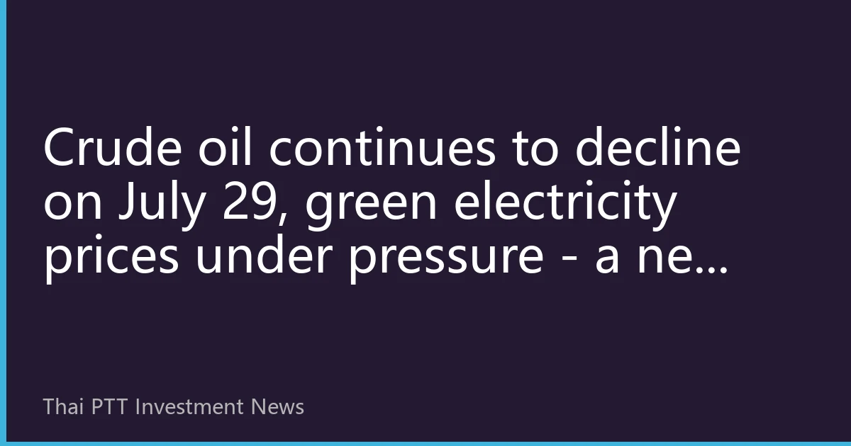 Crude oil continues to decline on July 29, green electricity prices under pressure - a new balance in global energy market emerges