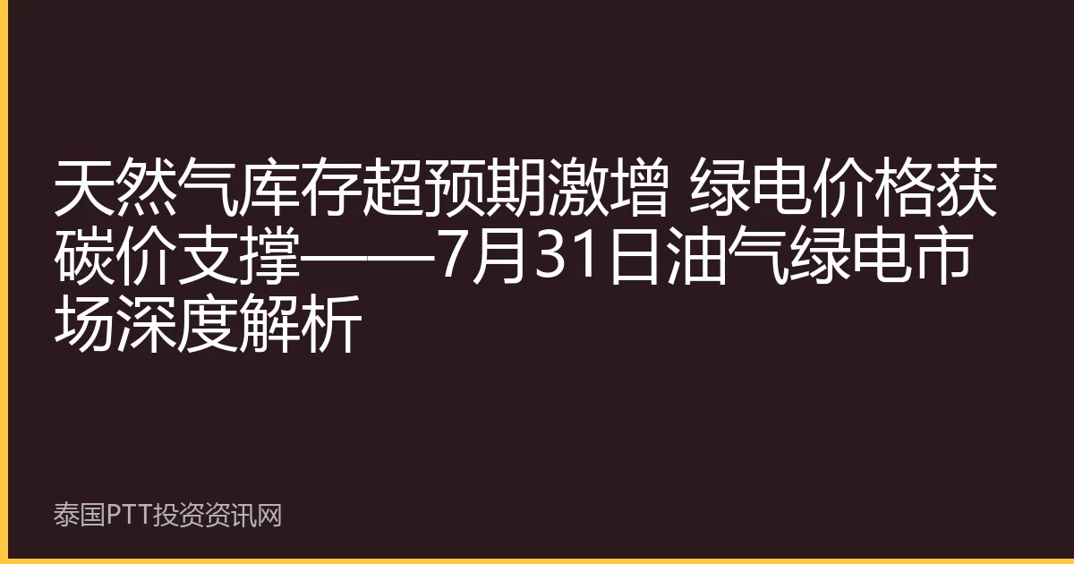 天然气库存超预期激增 绿电价格获碳价支撑——7月31日油气绿电市场深度解析