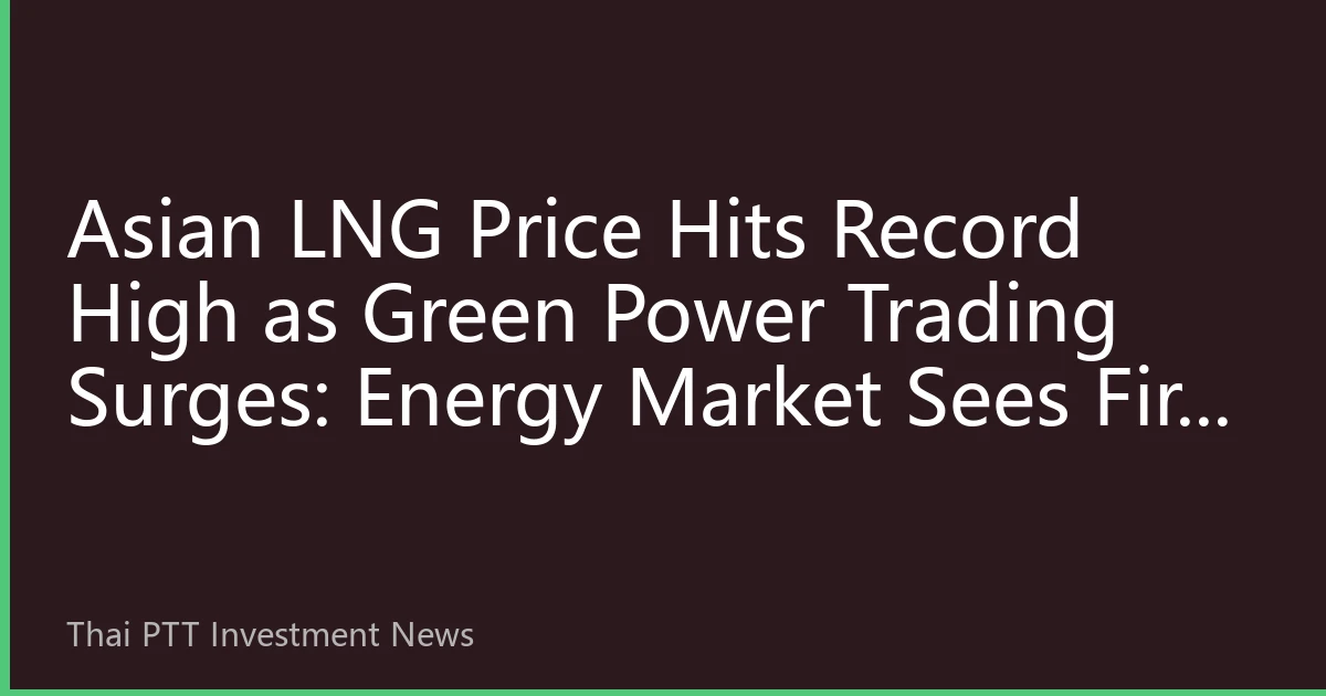 Asian LNG Price Hits Record High as Green Power Trading Surges: Energy Market Sees Fire and Ice