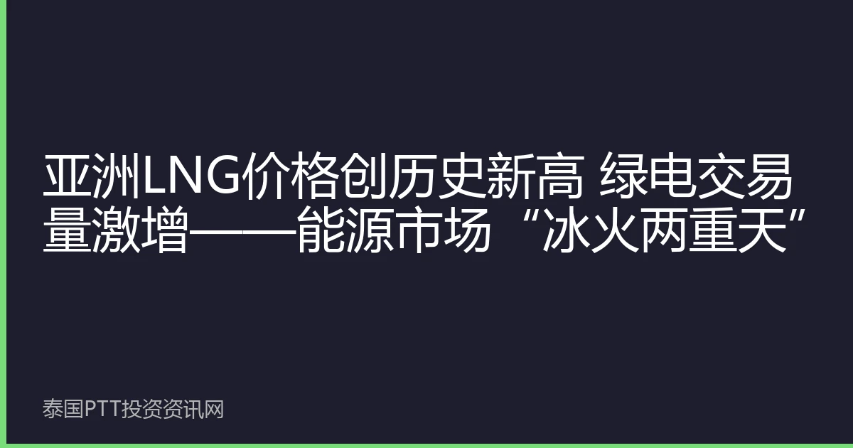 亚洲LNG价格创历史新高 绿电交易量激增——能源市场“冰火两重天”