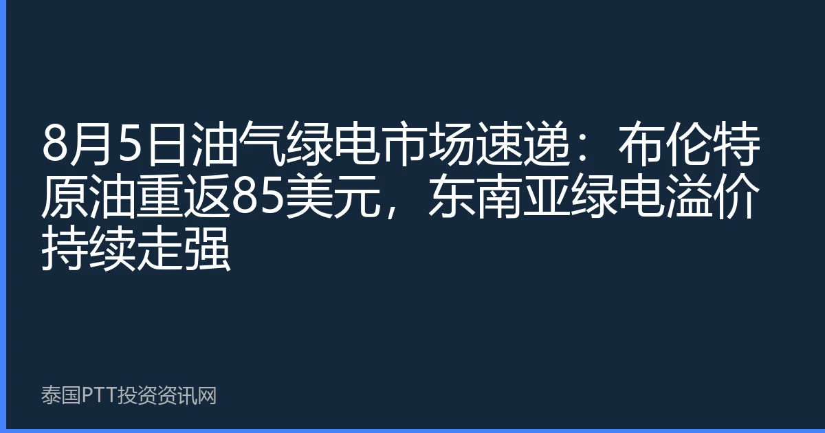 8月5日油气绿电市场速递：布伦特原油重返85美元，东南亚绿电溢价持续走强