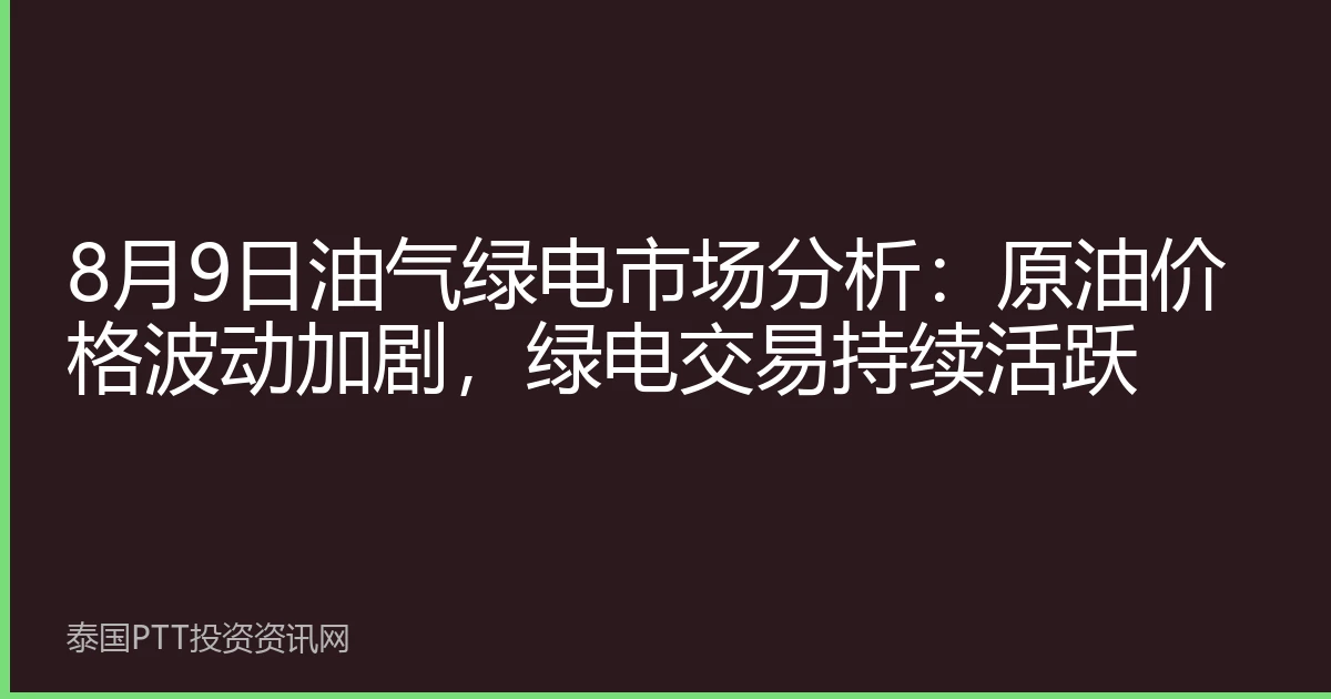 8月9日油气绿电市场分析：原油价格波动加剧，绿电交易持续活跃