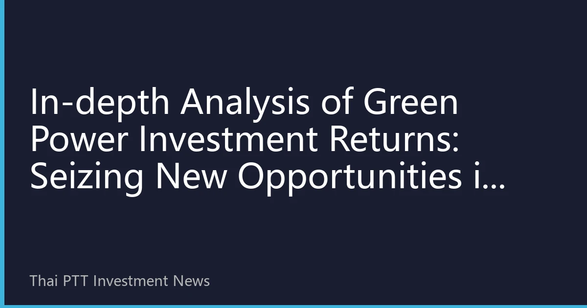 In-depth Analysis of Green Power Investment Returns: Seizing New Opportunities in Thailand's Energy Transition