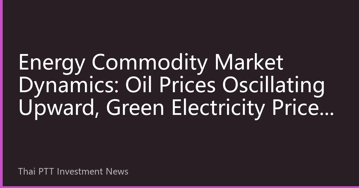 Energy Commodity Market Dynamics: Oil Prices Oscillating Upward, Green Electricity Prices Receiving Multiple Supports