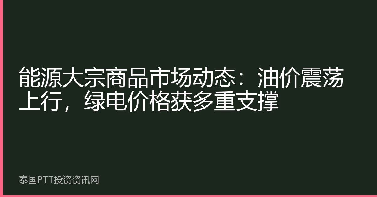 能源大宗商品市场动态：油价震荡上行，绿电价格获多重支撑