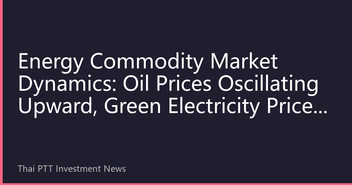 Energy Commodity Market Dynamics: Oil Prices Oscillating Upward, Green Electricity Prices Receiving Multiple Supports