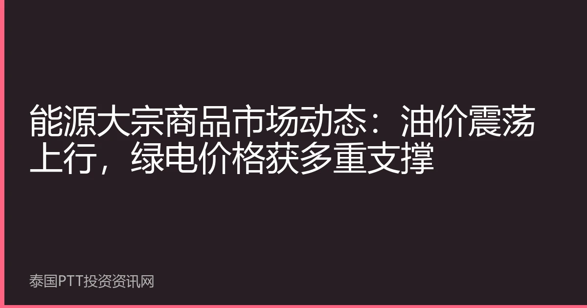 能源大宗商品市场动态：油价震荡上行，绿电价格获多重支撑