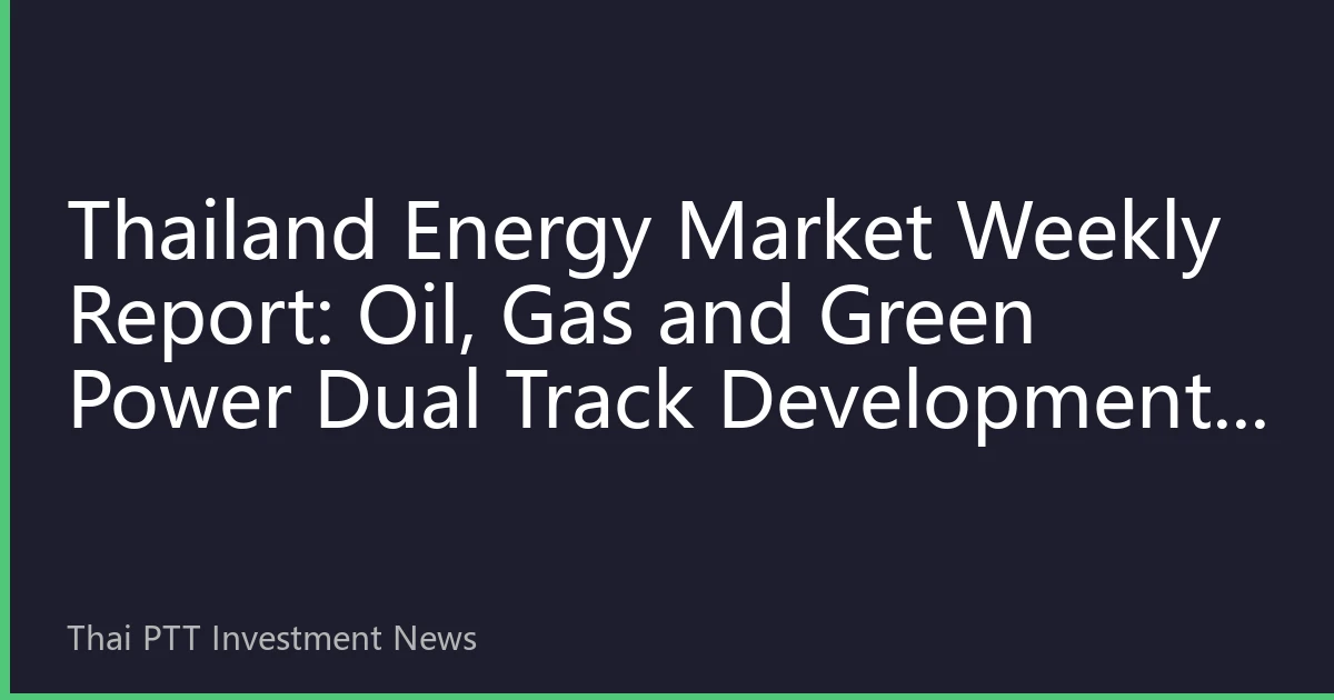 Thailand Energy Market Weekly Report: Oil, Gas and Green Power Dual Track Development, PTT Strategic Transformation Accelerating